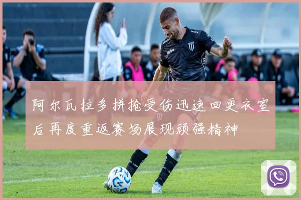 阿尔瓦拉多拼抢受伤迅速回更衣室后再度重返赛场展现顽强精神