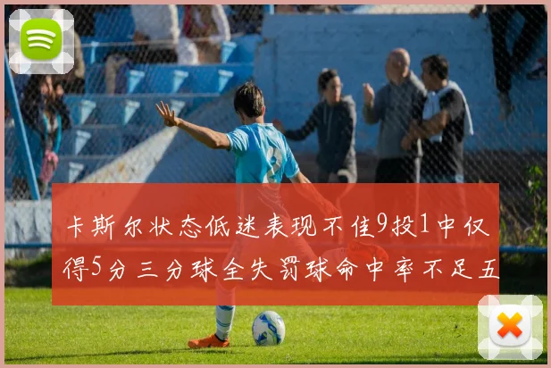 卡斯尔状态低迷表现不佳9投1中仅得5分三分球全失罚球命中率不足五成