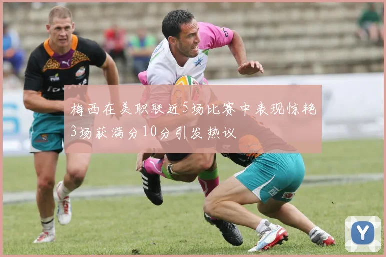 梅西在美职联近5场比赛中表现惊艳3场获满分10分引发热议