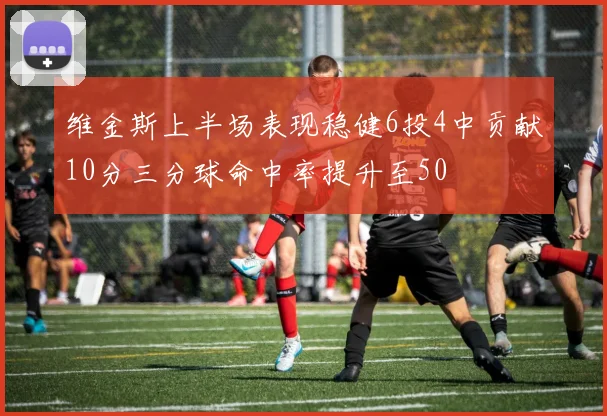 维金斯上半场表现稳健6投4中贡献10分三分球命中率提升至50