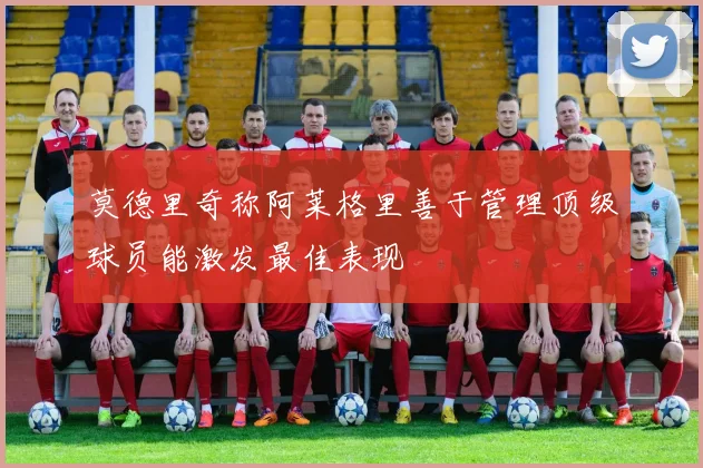 莫德里奇称阿莱格里善于管理顶级球员能激发最佳表现