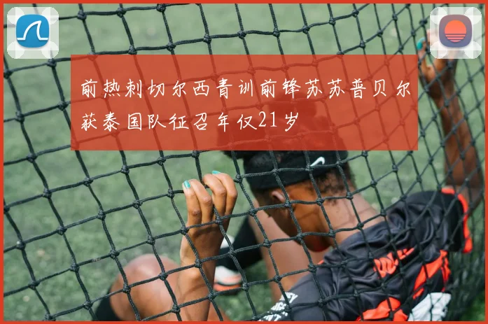 前热刺切尔西青训前锋苏苏普贝尔获泰国队征召年仅21岁