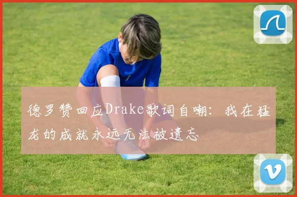 德罗赞回应Drake歌词自嘲：我在猛龙的成就永远无法被遗忘